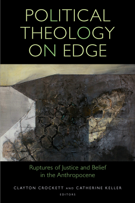 Political Theology on Edge: Ruptures of Justice and Belief in the Anthropocene - Clayton Crockett