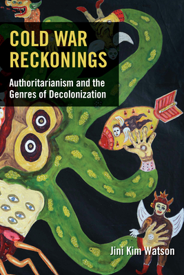 Cold War Reckonings: Authoritarianism and the Genres of Decolonization - Jini Kim Watson