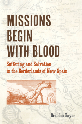 Missions Begin with Blood: Suffering and Salvation in the Borderlands of New Spain - Brandon Bayne