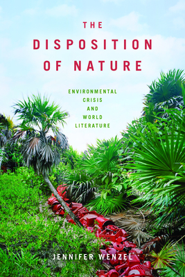 The Disposition of Nature: Environmental Crisis and World Literature - Jennifer Wenzel
