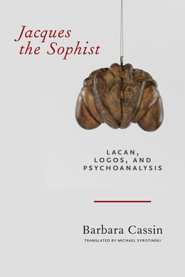 Jacques the Sophist: Lacan, Logos, and Psychoanalysis - Barbara Cassin