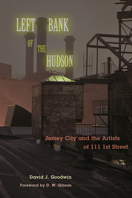 Left Bank of the Hudson: Jersey City and the Artists of 111 1st Street - David J. Goodwin
