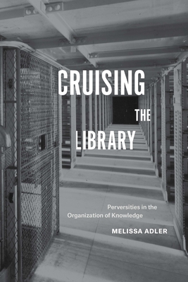 Cruising the Library: Perversities in the Organization of Knowledge - Melissa Adler