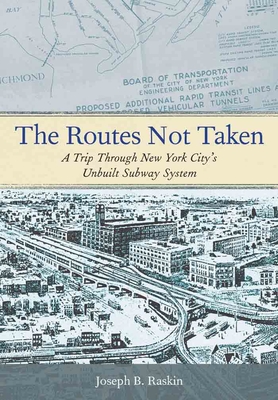 The Routes Not Taken: A Trip Through New York City's Unbuilt Subway System - Joseph B. Raskin