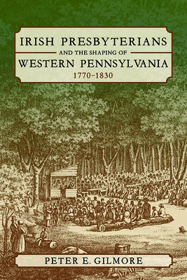 Irish Presbyterians and the Shaping of Western Pennsylvania, 1770-1830 - Peter E. Gilmore