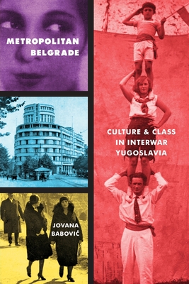 Metropolitan Belgrade: Culture and Class in Interwar Yugoslavia - Jovana Babovic