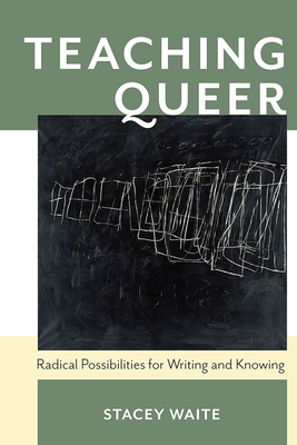 Teaching Queer: Radical Possibilities for Writing and Knowing - Stacey Waite