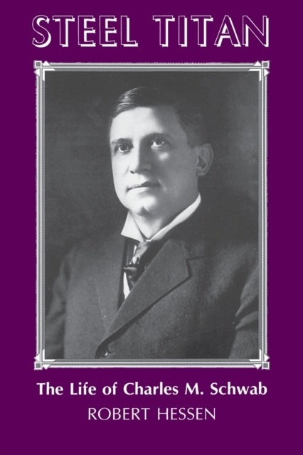 Steel Titan: The Life of Charles M. Schwab - Robert Hessen