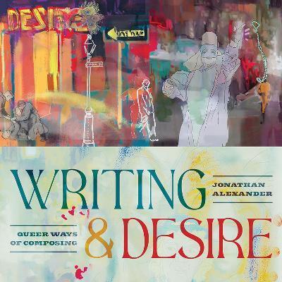 Writing and Desire: Queer Ways of Composing - Jonathan Alexander