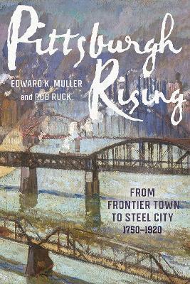 Pittsburgh Rising: From Frontier Town to Steel City, 1750-1920 - Edward K. Muller