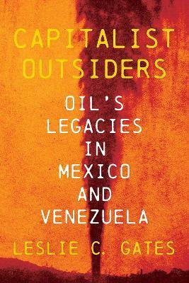 Capitalist Outsiders: Oil's Legacy in Mexico and Venezuela - Leslie C. Gates