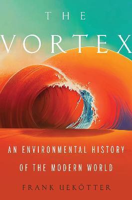 The Vortex: An Environmental History of the Modern World - Frank Uekotter