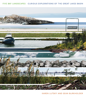 Five Bay Landscapes: Curious Explorations of the Great Lakes Basin - Karen Lutsky