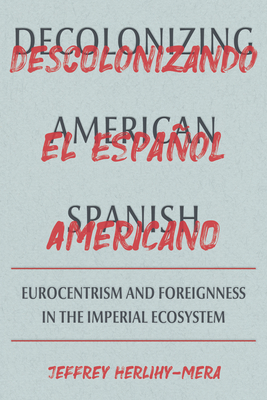 Decolonizing American Spanish: Eurocentrism and the Limits of Foreignness in the Imperial Ecosystem - Jeffrey Herlihy-mera
