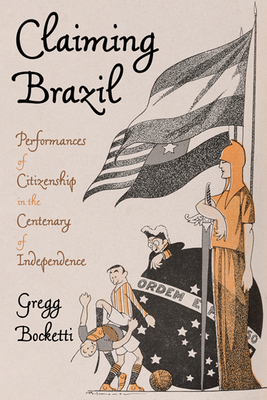 Claiming Brazil: Performances of Citizenship in the Centenary of Independence - Gregg Bocketti