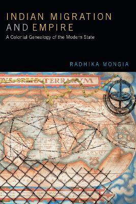 Indian Migration and Empire: A Colonial Genealogy of the Modern State - Radhika Mongia