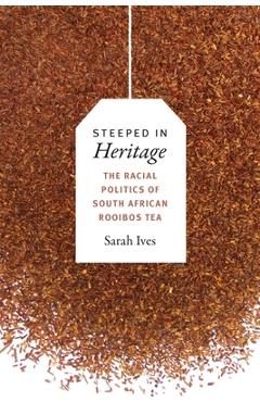 Coperta cărții 'Steeped in Heritage: The Racial Politics of South African Rooibos Tea - Sarah Fleming Ives'