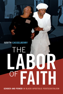 The Labor of Faith: Gender and Power in Black Apostolic Pentecostalism - Judith Casselberry