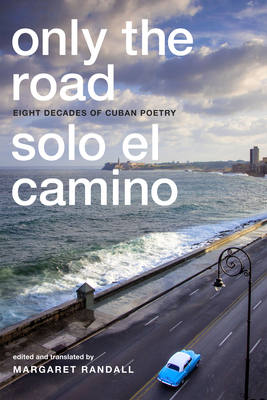 Only the Road / Solo El Camino: Eight Decades of Cuban Poetry - Margaret Randall