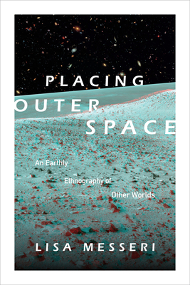 Placing Outer Space: An Earthly Ethnography of Other Worlds - Lisa Messeri