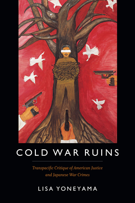 Cold War Ruins: Transpacific Critique of American Justice and Japanese War Crimes - Lisa Yoneyama