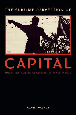 The Sublime Perversion of Capital: Marxist Theory and the Politics of History in Modern Japan - Gavin Walker