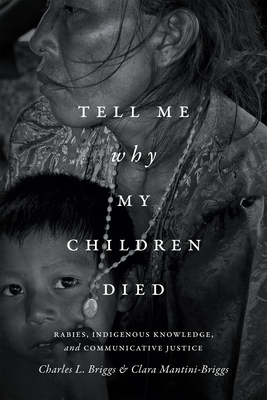 Tell Me Why My Children Died: Rabies, Indigenous Knowledge, and Communicative Justice - Charles L. Briggs