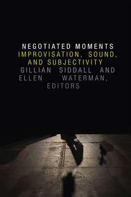 Negotiated Moments: Improvisation, Sound, and Subjectivity - Gillian Siddall
