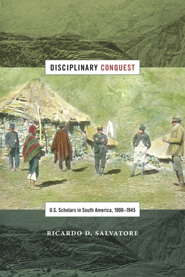 Disciplinary Conquest: U.S. Scholars in South America, 1900-1945 - Ricardo D. Salvatore