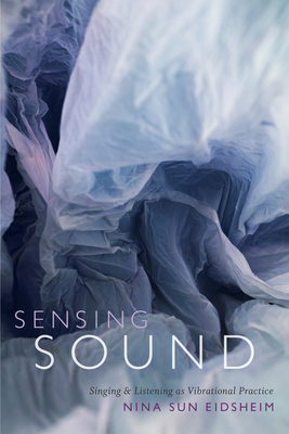 Sensing Sound: Singing and Listening as Vibrational Practice - Nina Sun Eidsheim