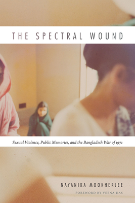 The Spectral Wound: Sexual Violence, Public Memories, and the Bangladesh War of 1971 - Nayanika Mookherjee