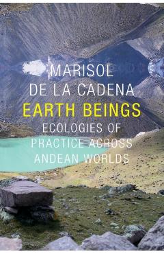 Earth Beings: Ecologies of Practice across Andean Worlds - Marisol De La Cadena