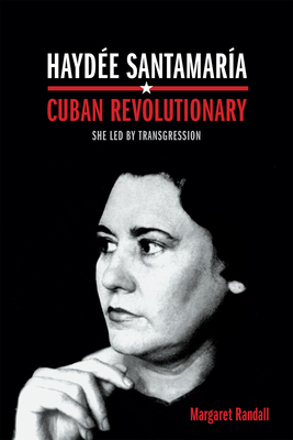 Haydée Santamaría, Cuban Revolutionary: She Led by Transgression - Margaret Randall