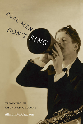 Real Men Don't Sing: Crooning in American Culture - Allison Mccracken