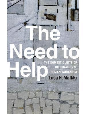 The Need to Help: The Domestic Arts of International Humanitarianism - Liisa H. Malkki