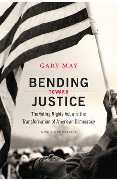 Coperta cărții 'Bending Toward Justice: The Voting Rights Act and the Transformation of American Democracy - Gary May'
