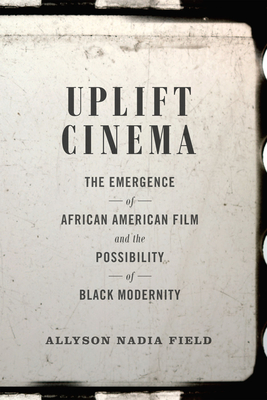 Uplift Cinema: The Emergence of African American Film and the Possibility of Black Modernity - Allyson Nadia Field