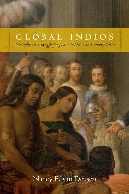 Global Indios: The Indigenous Struggle for Justice in Sixteenth-Century Spain - Nancy E. Van Deusen