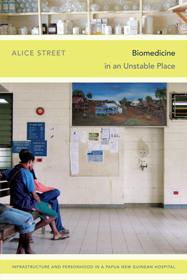 Biomedicine in an Unstable Place: Infrastructure and Personhood in a Papua New Guinean Hospital - Alice Street