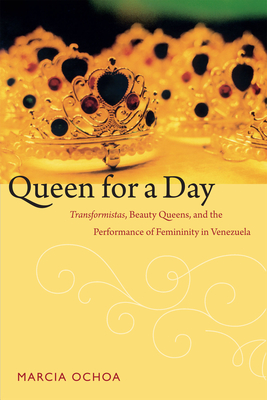 Queen for a Day: Transformistas, Beauty Queens, and the Performance of Femininity in Venezuela - Marcia Ochoa
