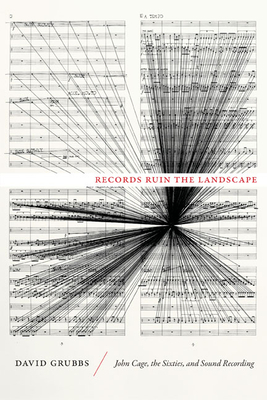 Records Ruin the Landscape: John Cage, the Sixties, and Sound Recording - David Grubbs
