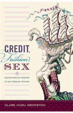 Coperta cărții 'Credit, Fashion, Sex: Economies of Regard in Old Regime France - Clare Haru Crowston'