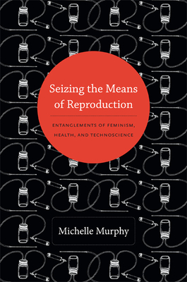 Seizing the Means of Reproduction: Entanglements of Feminism, Health, and Technoscience - Michelle Murphy