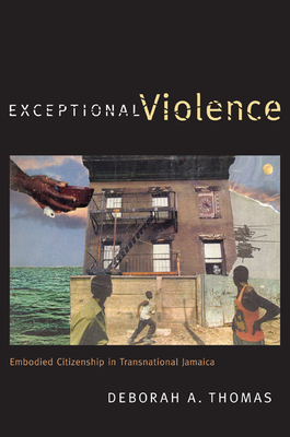 Exceptional Violence: Embodied Citizenship in Transnational Jamaica - Deborah A. Thomas