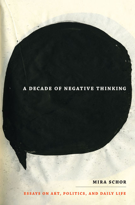 A Decade of Negative Thinking: Essays on Art, Politics, and Daily Life - Mira Schor