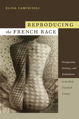 Reproducing the French Race: Immigration, Intimacy, and Embodiment in the Early Twentieth Century - Elisa Camiscioli