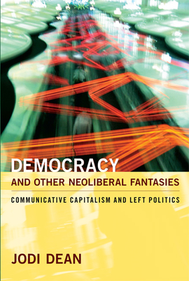 Democracy and Other Neoliberal Fantasies: Communicative Capitalism and Left Politics - Jodi Dean