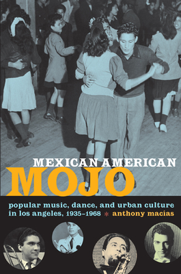 Mexican American Mojo: Popular Music, Dance, and Urban Culture in Los Angeles, 1935-1968 - Anthony Macías