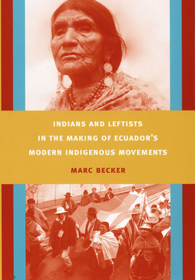 Indians and Leftists in the Making of Ecuador's Modern Indigenous Movements - Marc Becker