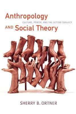 Anthropology and Social Theory: Culture, Power, and the Acting Subject - Sherry B. Ortner
